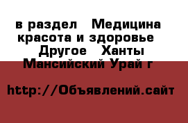  в раздел : Медицина, красота и здоровье » Другое . Ханты-Мансийский,Урай г.